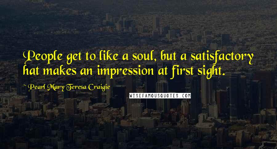 Pearl Mary Teresa Craigie Quotes: People get to like a soul, but a satisfactory hat makes an impression at first sight.