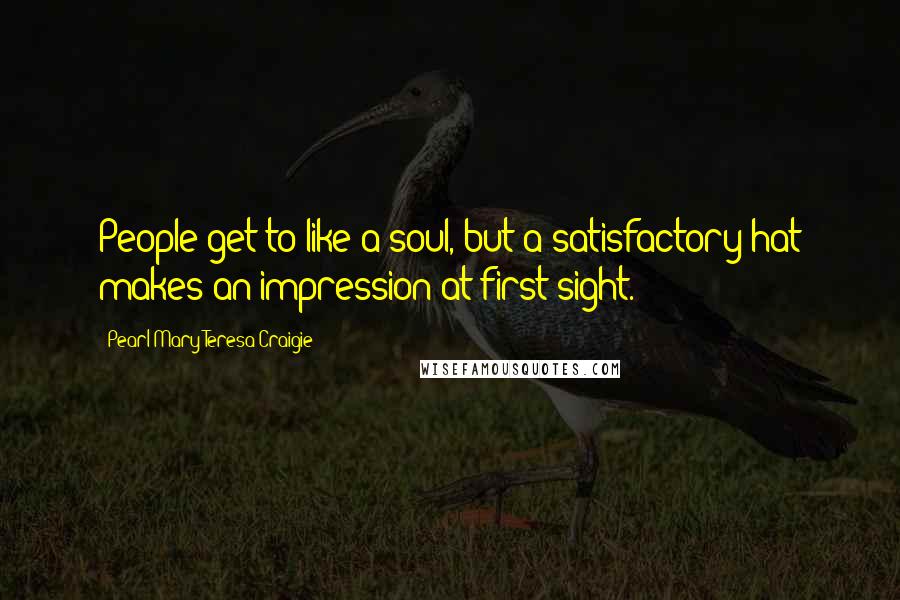 Pearl Mary Teresa Craigie Quotes: People get to like a soul, but a satisfactory hat makes an impression at first sight.