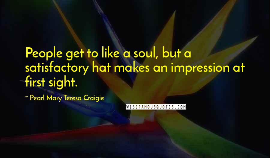 Pearl Mary Teresa Craigie Quotes: People get to like a soul, but a satisfactory hat makes an impression at first sight.