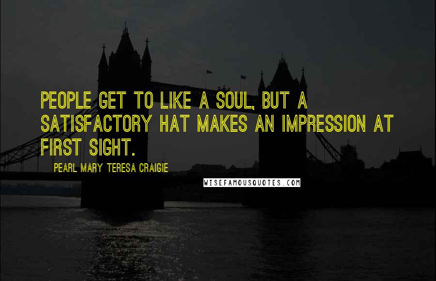 Pearl Mary Teresa Craigie Quotes: People get to like a soul, but a satisfactory hat makes an impression at first sight.