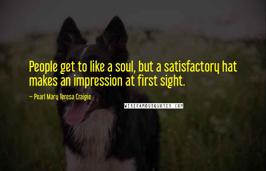 Pearl Mary Teresa Craigie Quotes: People get to like a soul, but a satisfactory hat makes an impression at first sight.