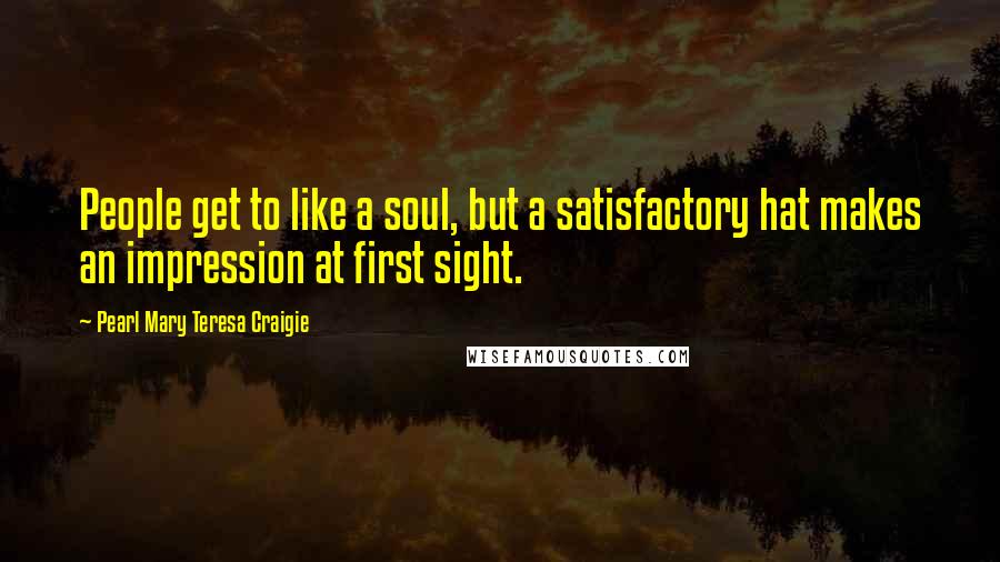 Pearl Mary Teresa Craigie Quotes: People get to like a soul, but a satisfactory hat makes an impression at first sight.