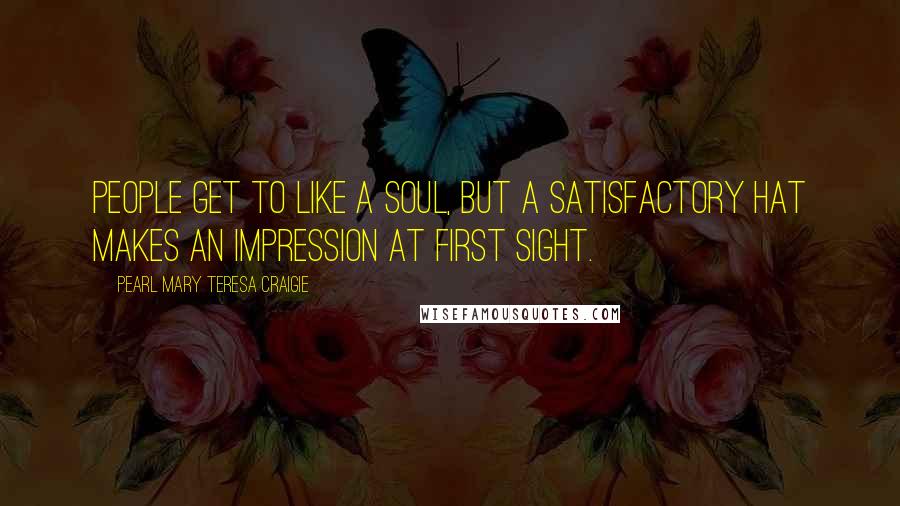 Pearl Mary Teresa Craigie Quotes: People get to like a soul, but a satisfactory hat makes an impression at first sight.