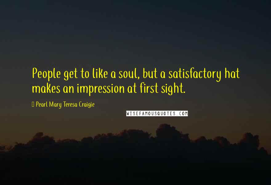 Pearl Mary Teresa Craigie Quotes: People get to like a soul, but a satisfactory hat makes an impression at first sight.