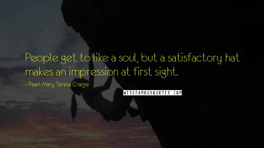 Pearl Mary Teresa Craigie Quotes: People get to like a soul, but a satisfactory hat makes an impression at first sight.