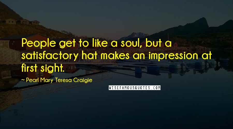Pearl Mary Teresa Craigie Quotes: People get to like a soul, but a satisfactory hat makes an impression at first sight.