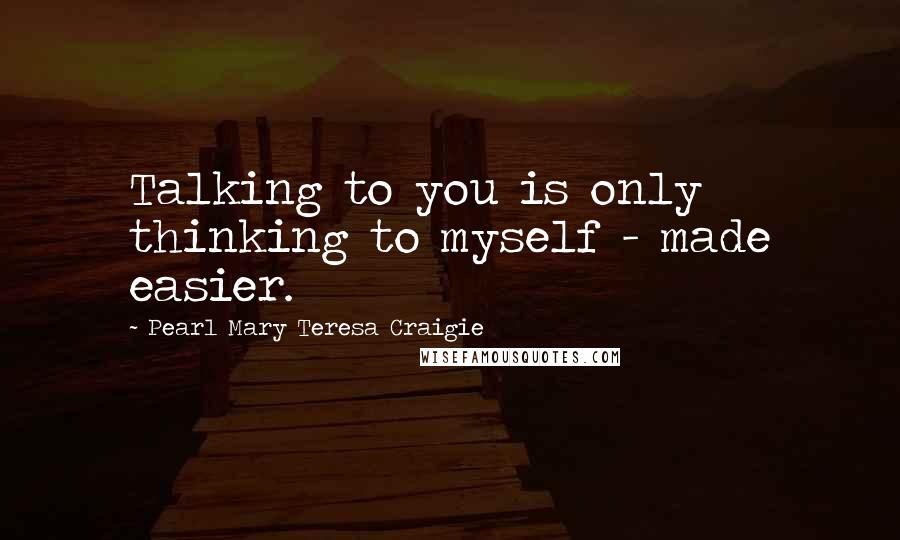 Pearl Mary Teresa Craigie Quotes: Talking to you is only thinking to myself - made easier.