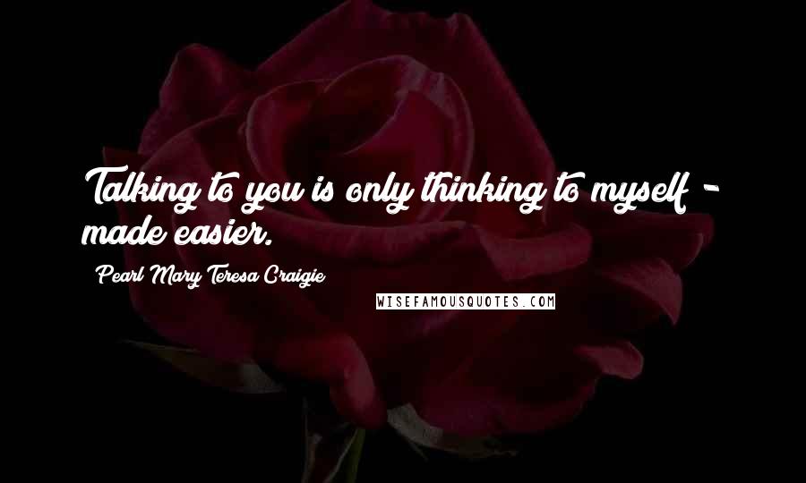 Pearl Mary Teresa Craigie Quotes: Talking to you is only thinking to myself - made easier.