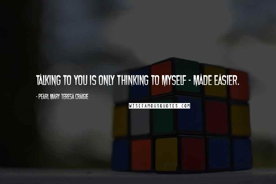 Pearl Mary Teresa Craigie Quotes: Talking to you is only thinking to myself - made easier.