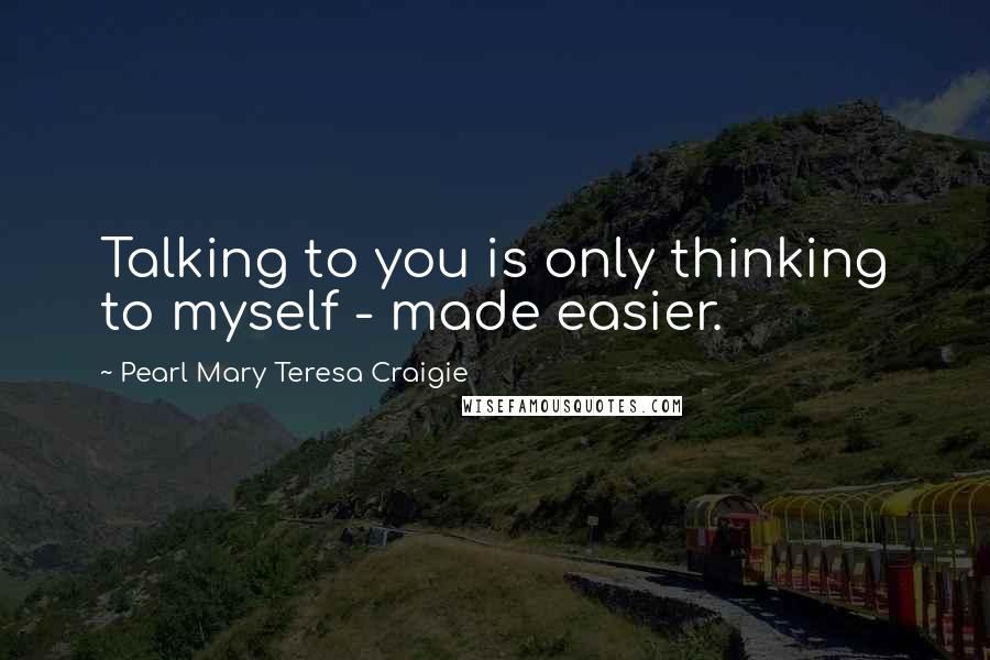 Pearl Mary Teresa Craigie Quotes: Talking to you is only thinking to myself - made easier.
