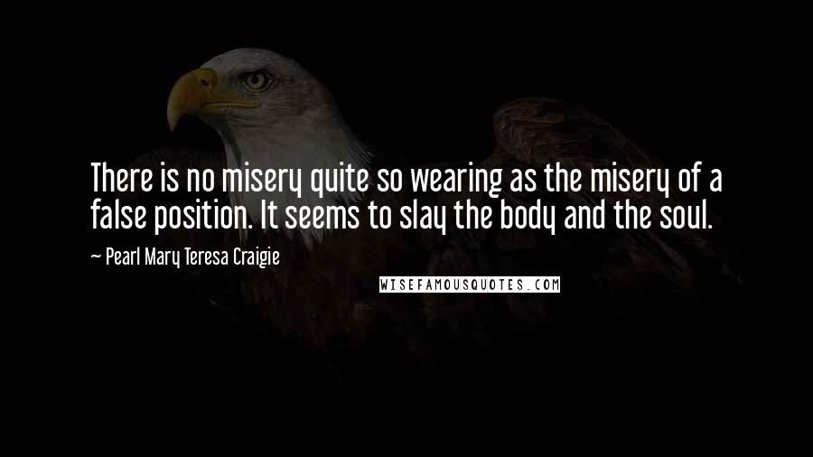 Pearl Mary Teresa Craigie Quotes: There is no misery quite so wearing as the misery of a false position. It seems to slay the body and the soul.