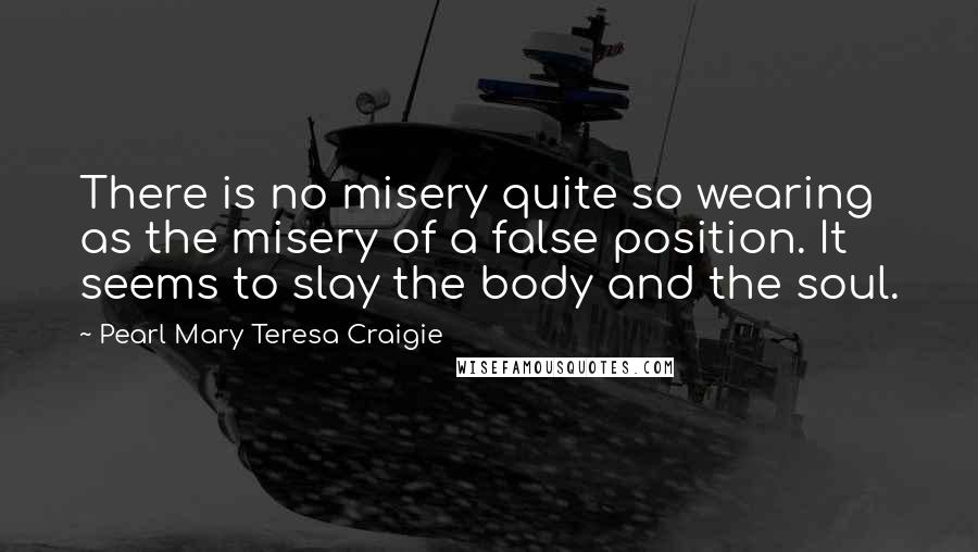 Pearl Mary Teresa Craigie Quotes: There is no misery quite so wearing as the misery of a false position. It seems to slay the body and the soul.