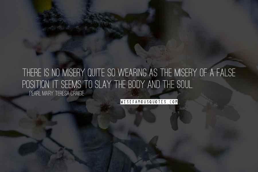 Pearl Mary Teresa Craigie Quotes: There is no misery quite so wearing as the misery of a false position. It seems to slay the body and the soul.