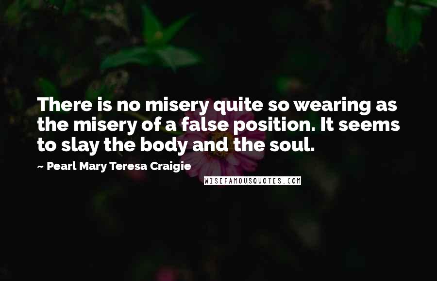 Pearl Mary Teresa Craigie Quotes: There is no misery quite so wearing as the misery of a false position. It seems to slay the body and the soul.