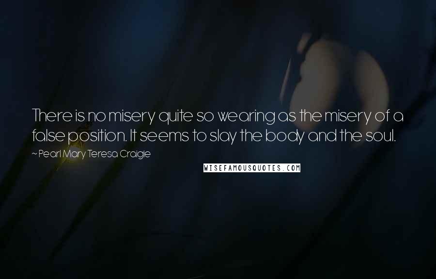 Pearl Mary Teresa Craigie Quotes: There is no misery quite so wearing as the misery of a false position. It seems to slay the body and the soul.