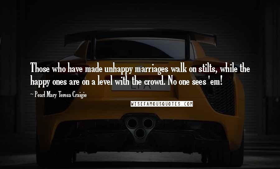 Pearl Mary Teresa Craigie Quotes: Those who have made unhappy marriages walk on stilts, while the happy ones are on a level with the crowd. No one sees 'em!