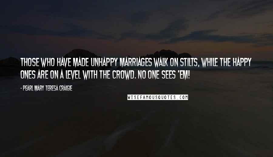 Pearl Mary Teresa Craigie Quotes: Those who have made unhappy marriages walk on stilts, while the happy ones are on a level with the crowd. No one sees 'em!