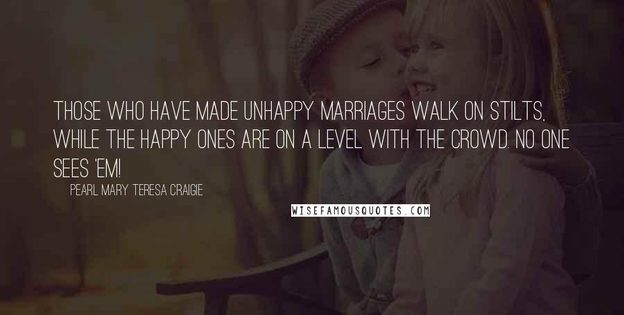 Pearl Mary Teresa Craigie Quotes: Those who have made unhappy marriages walk on stilts, while the happy ones are on a level with the crowd. No one sees 'em!