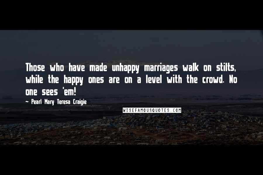 Pearl Mary Teresa Craigie Quotes: Those who have made unhappy marriages walk on stilts, while the happy ones are on a level with the crowd. No one sees 'em!