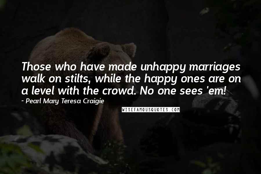 Pearl Mary Teresa Craigie Quotes: Those who have made unhappy marriages walk on stilts, while the happy ones are on a level with the crowd. No one sees 'em!