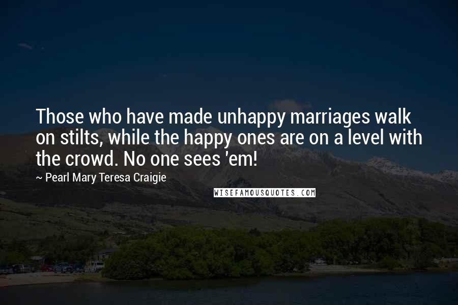 Pearl Mary Teresa Craigie Quotes: Those who have made unhappy marriages walk on stilts, while the happy ones are on a level with the crowd. No one sees 'em!