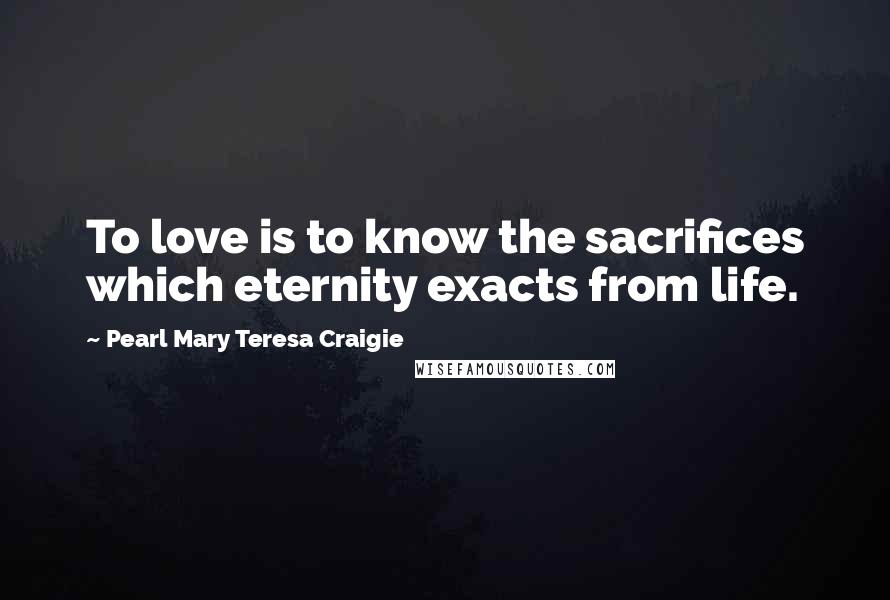 Pearl Mary Teresa Craigie Quotes: To love is to know the sacrifices which eternity exacts from life.