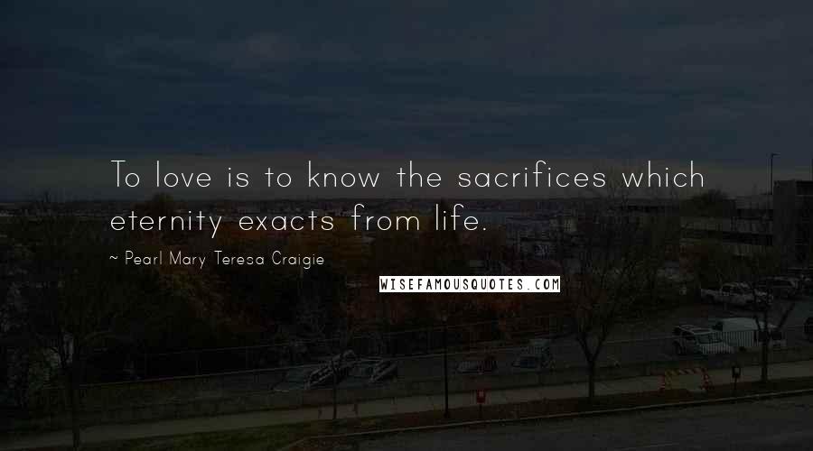 Pearl Mary Teresa Craigie Quotes: To love is to know the sacrifices which eternity exacts from life.