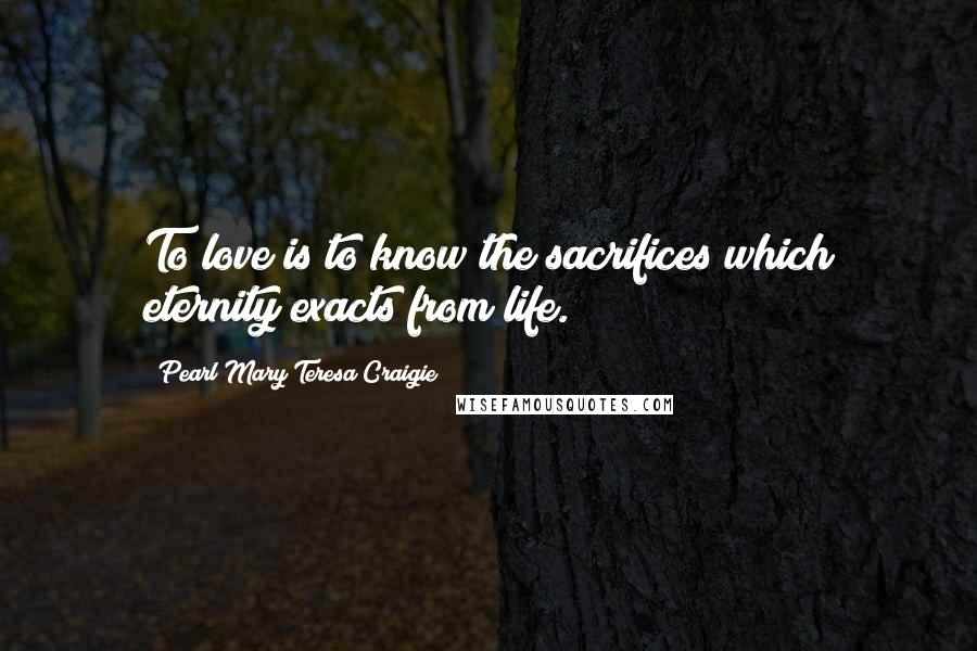 Pearl Mary Teresa Craigie Quotes: To love is to know the sacrifices which eternity exacts from life.