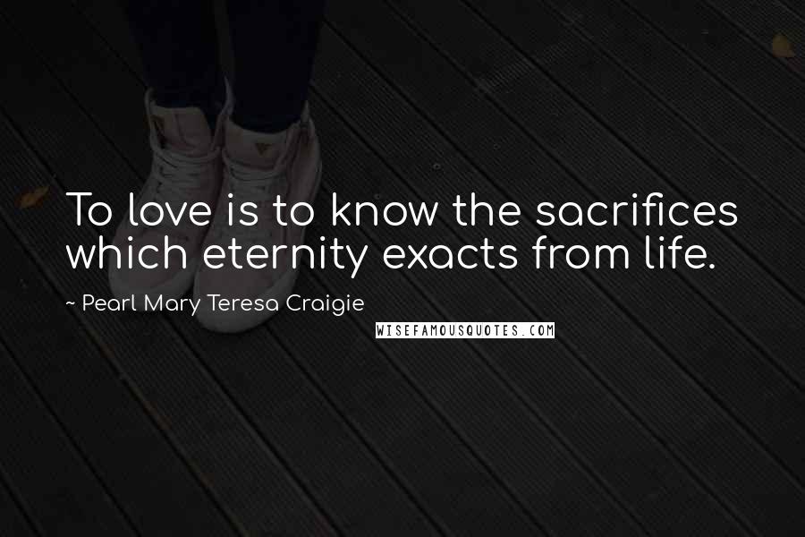 Pearl Mary Teresa Craigie Quotes: To love is to know the sacrifices which eternity exacts from life.
