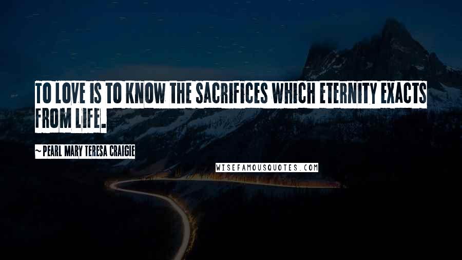 Pearl Mary Teresa Craigie Quotes: To love is to know the sacrifices which eternity exacts from life.