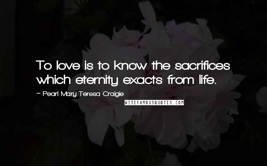 Pearl Mary Teresa Craigie Quotes: To love is to know the sacrifices which eternity exacts from life.