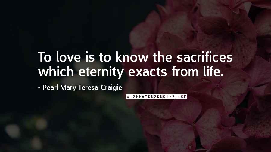 Pearl Mary Teresa Craigie Quotes: To love is to know the sacrifices which eternity exacts from life.