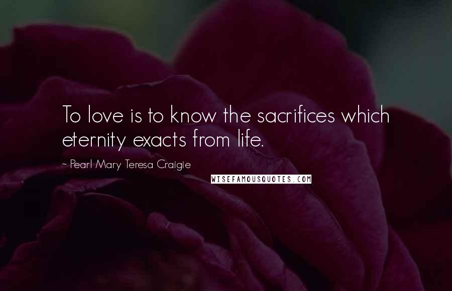 Pearl Mary Teresa Craigie Quotes: To love is to know the sacrifices which eternity exacts from life.