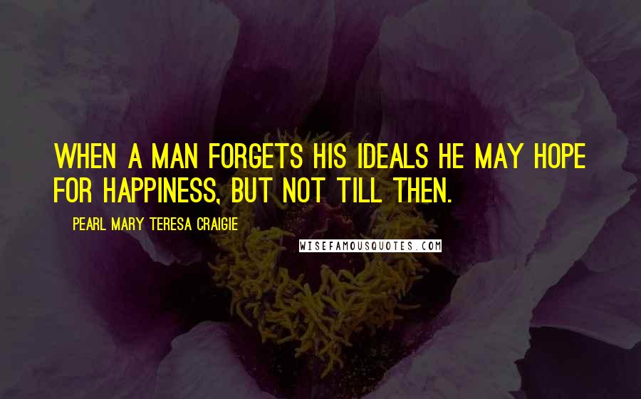 Pearl Mary Teresa Craigie Quotes: When a man forgets his ideals he may hope for happiness, but not till then.