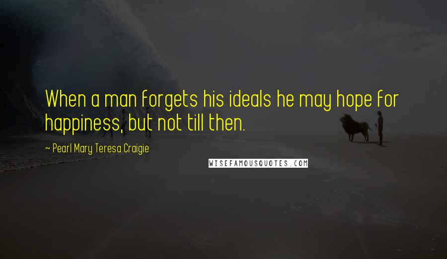 Pearl Mary Teresa Craigie Quotes: When a man forgets his ideals he may hope for happiness, but not till then.