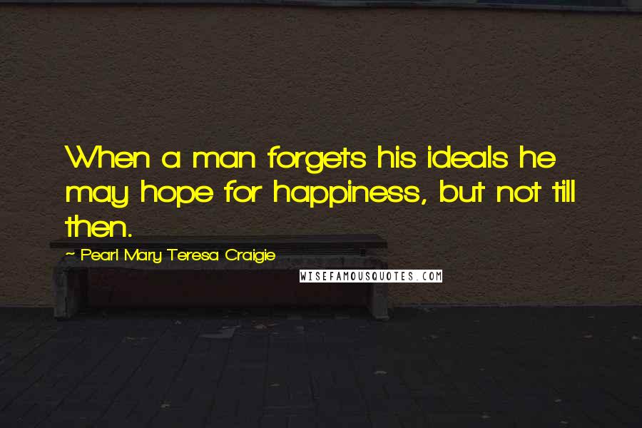 Pearl Mary Teresa Craigie Quotes: When a man forgets his ideals he may hope for happiness, but not till then.