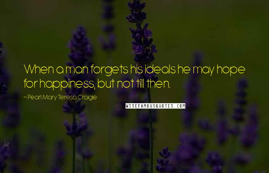 Pearl Mary Teresa Craigie Quotes: When a man forgets his ideals he may hope for happiness, but not till then.