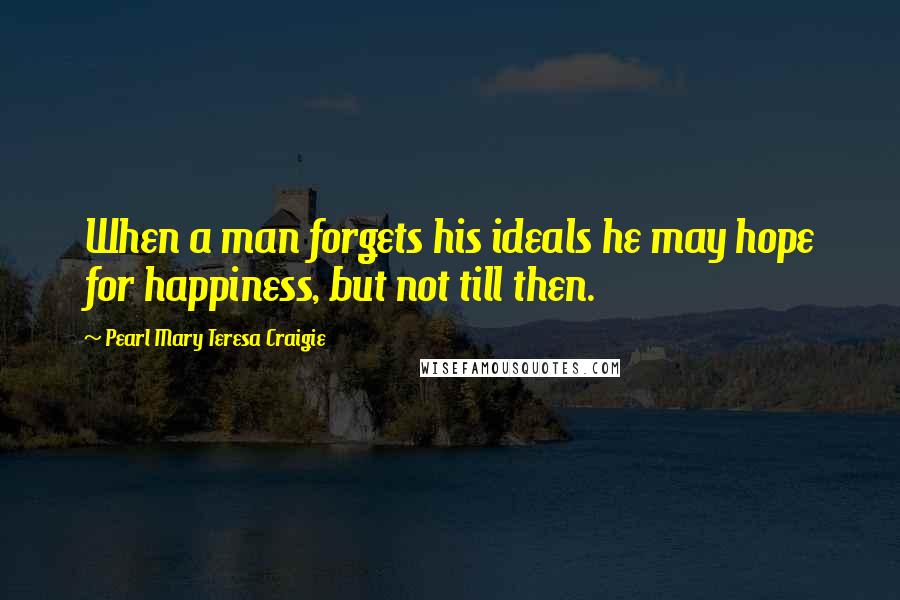 Pearl Mary Teresa Craigie Quotes: When a man forgets his ideals he may hope for happiness, but not till then.