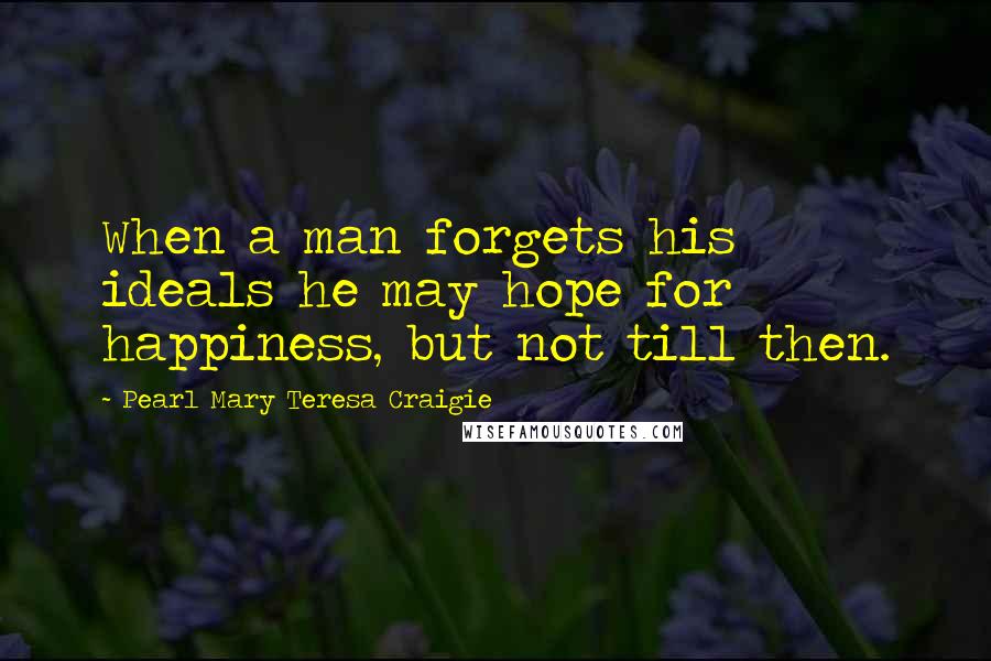 Pearl Mary Teresa Craigie Quotes: When a man forgets his ideals he may hope for happiness, but not till then.