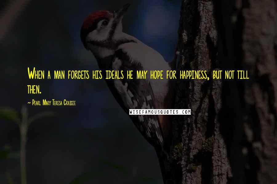 Pearl Mary Teresa Craigie Quotes: When a man forgets his ideals he may hope for happiness, but not till then.