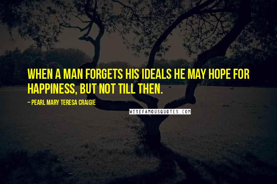 Pearl Mary Teresa Craigie Quotes: When a man forgets his ideals he may hope for happiness, but not till then.