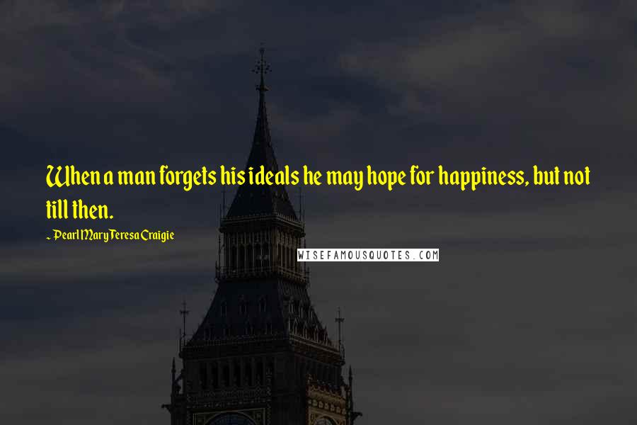 Pearl Mary Teresa Craigie Quotes: When a man forgets his ideals he may hope for happiness, but not till then.