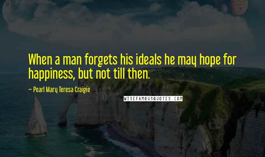 Pearl Mary Teresa Craigie Quotes: When a man forgets his ideals he may hope for happiness, but not till then.