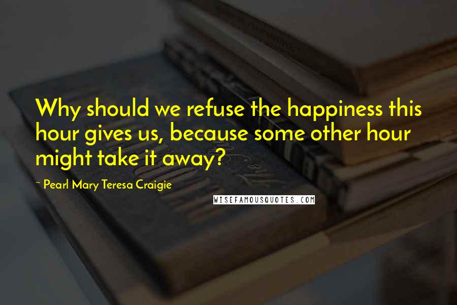 Pearl Mary Teresa Craigie Quotes: Why should we refuse the happiness this hour gives us, because some other hour might take it away?