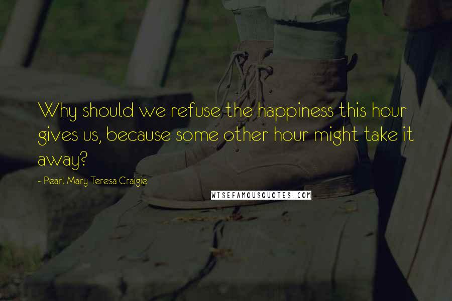 Pearl Mary Teresa Craigie Quotes: Why should we refuse the happiness this hour gives us, because some other hour might take it away?