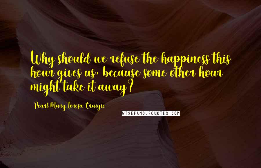 Pearl Mary Teresa Craigie Quotes: Why should we refuse the happiness this hour gives us, because some other hour might take it away?