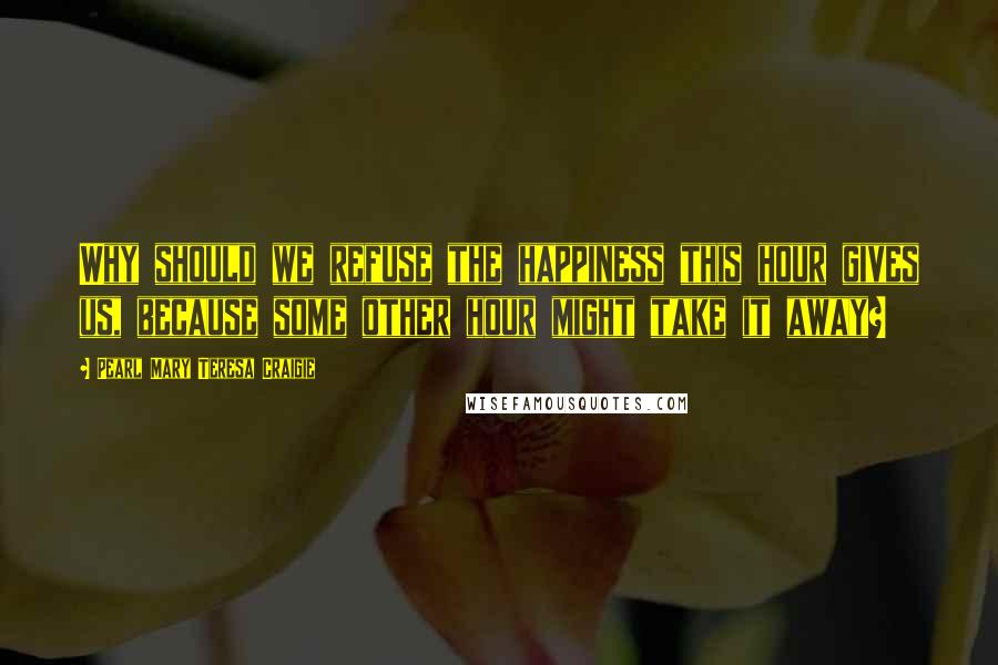 Pearl Mary Teresa Craigie Quotes: Why should we refuse the happiness this hour gives us, because some other hour might take it away?
