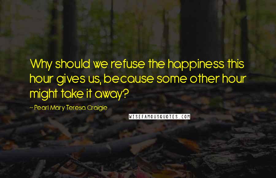 Pearl Mary Teresa Craigie Quotes: Why should we refuse the happiness this hour gives us, because some other hour might take it away?
