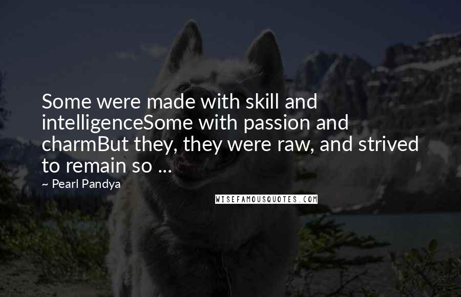 Pearl Pandya Quotes: Some were made with skill and intelligenceSome with passion and charmBut they, they were raw, and strived to remain so ...