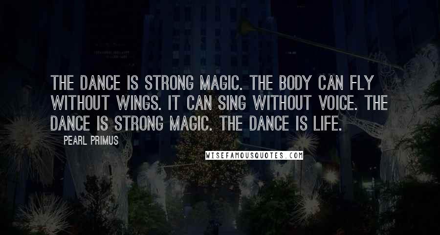 Pearl Primus Quotes: The dance is strong magic. The body can fly without wings. It can sing without voice. The dance is strong magic. The dance is life.